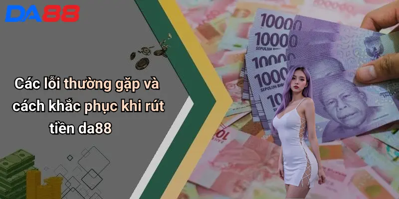 Rút Tiền DA88: Kinh Nghiệm, Quy Trình Và Lưu Ý Giúp Giao Dịch An Toàn Các lỗi thường gặp và cách khắc phục khi rút tiền da88