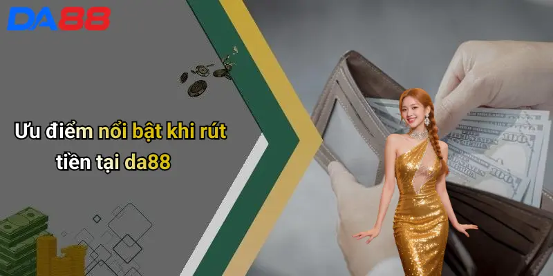 Rút Tiền DA88: Kinh Nghiệm, Quy Trình Và Lưu Ý Giúp Giao Dịch An Toàn Ưu điểm nổi bật khi rút tiền tại da88